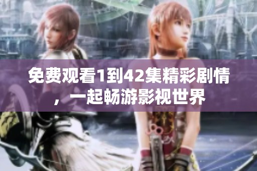 免費(fèi)觀看1到42集精彩劇情，一起暢游影視世界