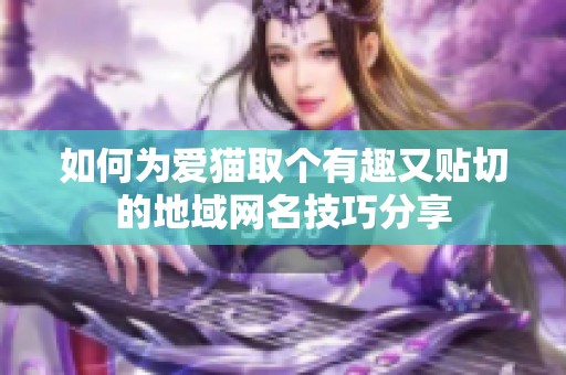 如何為愛貓取個(gè)有趣又貼切的地域網(wǎng)名技巧分享