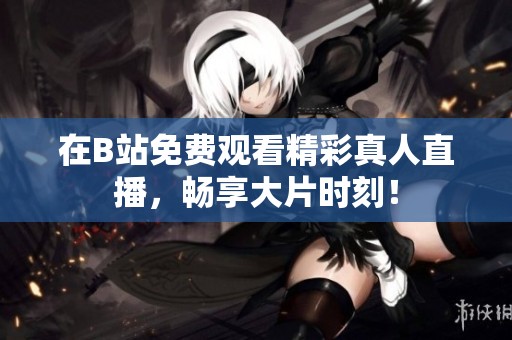 在B站免費(fèi)觀看精彩真人直播，暢享大片時(shí)刻！