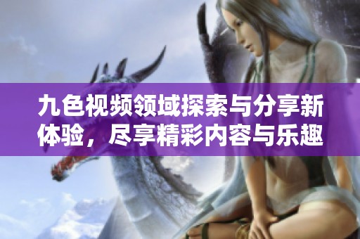 九色視頻領(lǐng)域探索與分享新體驗(yàn)，盡享精彩內(nèi)容與樂趣