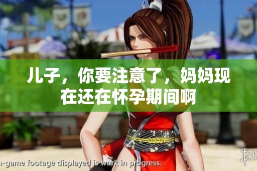 兒子，你要注意了，媽媽現(xiàn)在還在懷孕期間啊