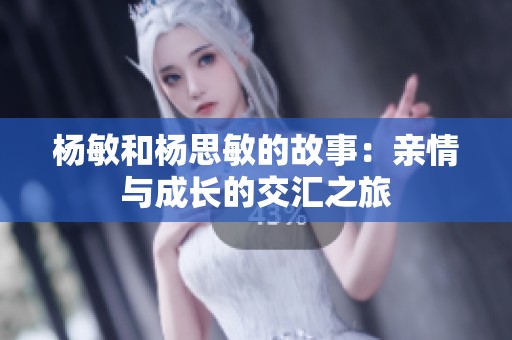 楊敏和楊思敏的故事：親情與成長的交匯之旅