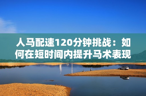 人馬配速120分鐘挑戰(zhàn)：如何在短時間內(nèi)提升馬術(shù)表現(xiàn)