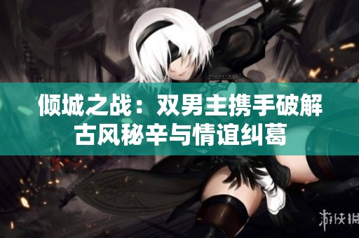 傾城之戰(zhàn)：雙男主攜手破解古風秘辛與情誼糾葛