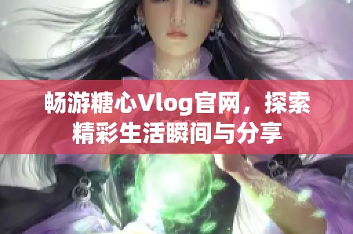 暢游糖心Vlog官網(wǎng)，探索精彩生活瞬間與分享