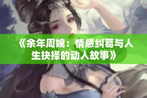 《余年周婉：情感糾葛與人生抉擇的動人故事》