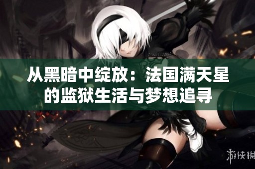 從黑暗中綻放：法國滿天星的監(jiān)獄生活與夢想追尋