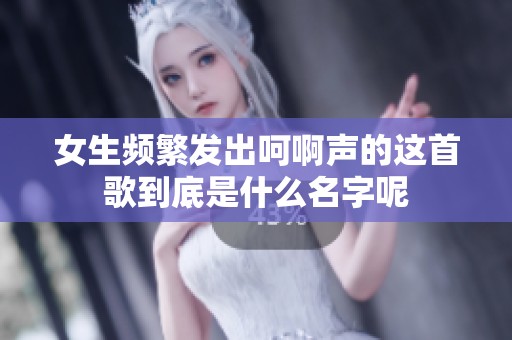 女生頻繁發(fā)出呵啊聲的這首歌到底是什么名字呢