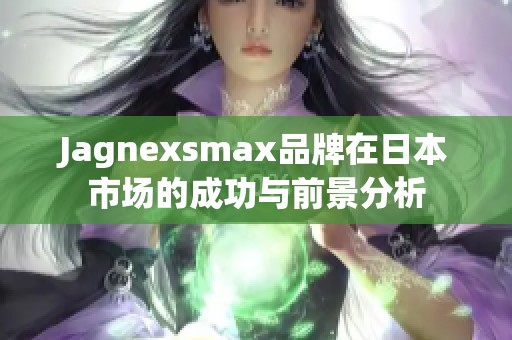 Jagnexsmax品牌在日本市場(chǎng)的成功與前景分析