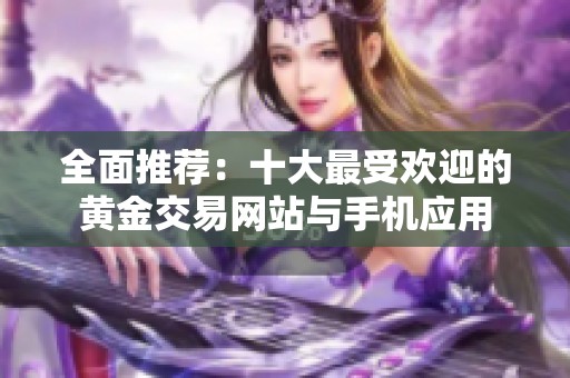 全面推薦：十大最受歡迎的黃金交易網(wǎng)站與手機(jī)應(yīng)用