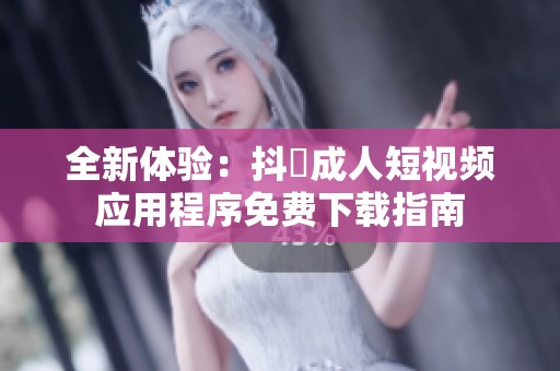 全新體驗：抖抈成人短視頻應(yīng)用程序免費下載指南