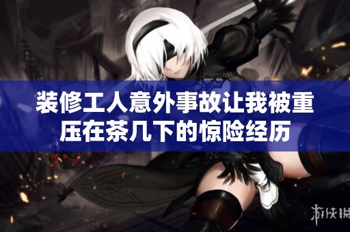 裝修工人意外事故讓我被重壓在茶幾下的驚險經(jīng)歷