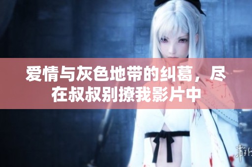 愛情與灰色地帶的糾葛，盡在叔叔別撩我影片中