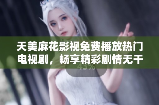 天美麻花影視免費(fèi)播放熱門電視劇，暢享精彩劇情無干擾