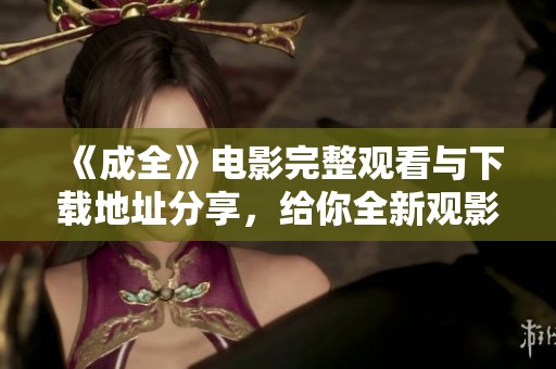 《成全》電影完整觀看與下載地址分享，給你全新觀影體驗(yàn)