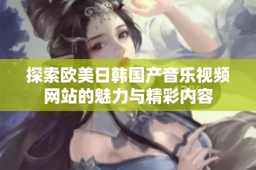 探索歐美日韓國產(chǎn)音樂視頻網(wǎng)站的魅力與精彩內(nèi)容