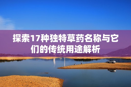 探索17種獨(dú)特草藥名稱與它們的傳統(tǒng)用途解析
