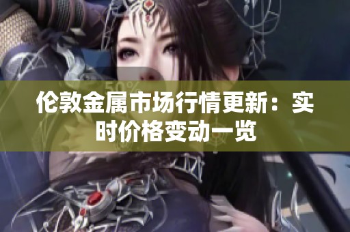 倫敦金屬市場行情更新：實時價格變動一覽