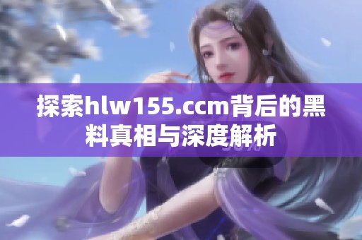 探索hlw155.ccm背后的黑料真相與深度解析