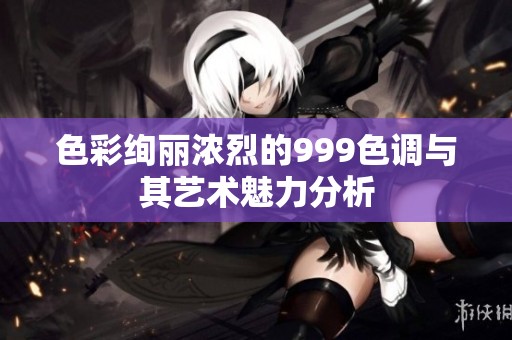 色彩絢麗濃烈的999色調(diào)與其藝術(shù)魅力分析