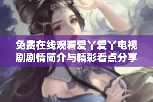 免費在線觀看愛丫愛丫電視劇劇情簡介與精彩看點分享
