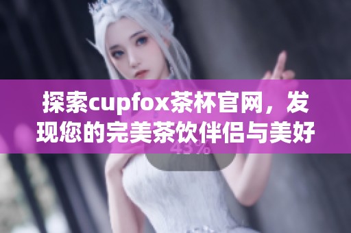 探索cupfox茶杯官網(wǎng)，發(fā)現(xiàn)您的完美茶飲伴侶與美好生活方式