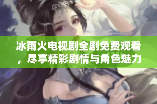 冰雨火電視劇全劇免費觀看，盡享精彩劇情與角色魅力