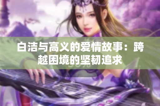 白潔與高義的愛情故事：跨越困境的堅(jiān)韌追求
