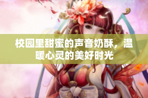 校園里甜蜜的聲音奶酥，溫暖心靈的美好時光