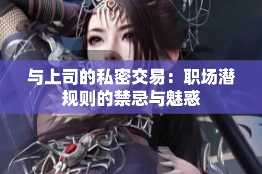 與上司的私密交易：職場(chǎng)潛規(guī)則的禁忌與魅惑
