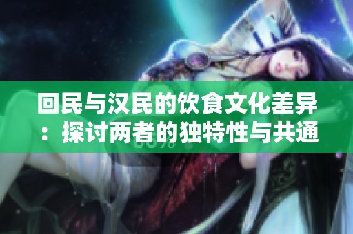 回民與漢民的飲食文化差異：探討兩者的獨特性與共通點