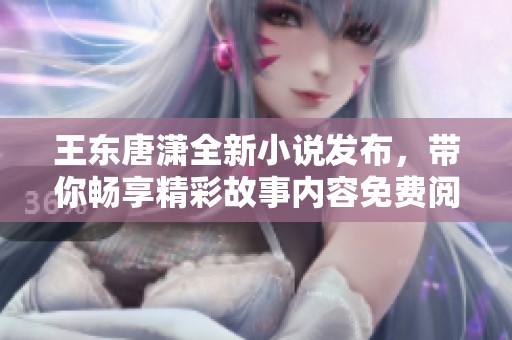 王東唐瀟全新小說(shuō)發(fā)布，帶你暢享精彩故事內(nèi)容免費(fèi)閱讀
