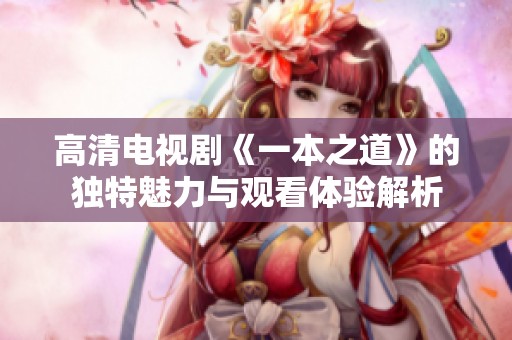 高清電視劇《一本之道》的獨(dú)特魅力與觀看體驗(yàn)解析