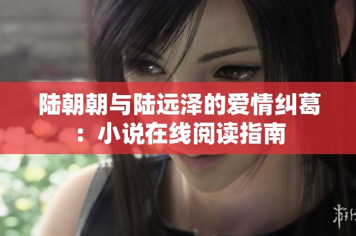 陸朝朝與陸遠(yuǎn)澤的愛(ài)情糾葛：小說(shuō)在線閱讀指南