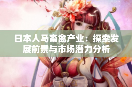 日本人馬畜禽產(chǎn)業(yè)：探索發(fā)展前景與市場潛力分析