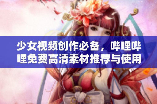 少女視頻創(chuàng)作必備，嗶哩嗶哩免費高清素材推薦與使用指南