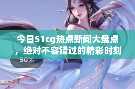 今日51cg熱點新聞大盤點，絕對不容錯過的精彩時刻