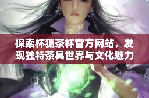 探索杯狐茶杯官方網(wǎng)站，發(fā)現(xiàn)獨(dú)特茶具世界與文化魅力