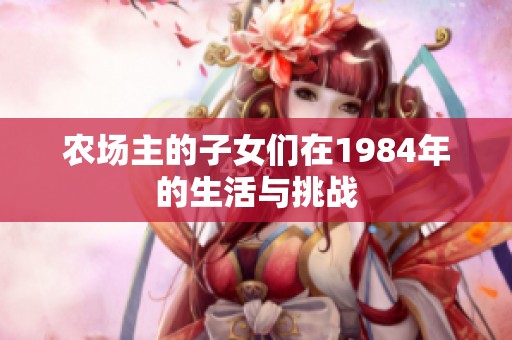 農(nóng)場(chǎng)主的子女們?cè)?984年的生活與挑戰(zhàn)