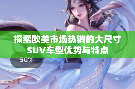 探索歐美市場熱銷的大尺寸SUV車型優(yōu)勢與特點
