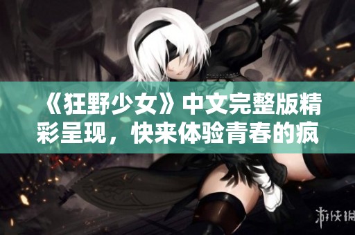 《狂野少女》中文完整版精彩呈現(xiàn)，快來(lái)體驗(yàn)青春的瘋狂與激情