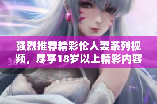 強(qiáng)烈推薦精彩倫人妻系列視頻，盡享18歲以上精彩內(nèi)容
