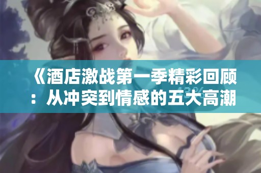 《酒店激戰(zhàn)第一季精彩回顧：從沖突到情感的五大高潮片段》