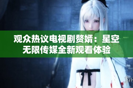 觀眾熱議電視劇贅婿：星空無限傳媒全新觀看體驗