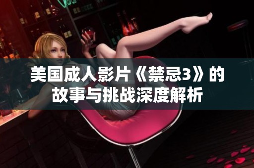 美國成人影片《禁忌3》的故事與挑戰(zhàn)深度解析