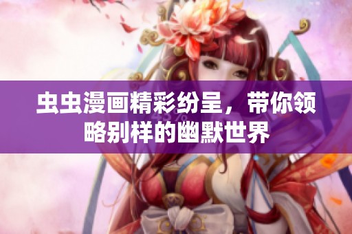 蟲(chóng)蟲(chóng)漫畫(huà)精彩紛呈,帶你領(lǐng)略別樣的幽默世界 蟲(chóng)蟲(chóng)漫畫(huà)精彩紛呈,帶你領(lǐng)略別樣的幽默世界