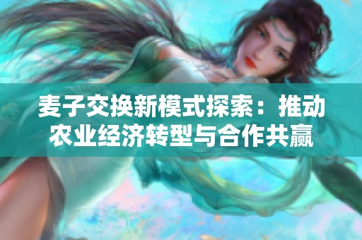 麥子交換新模式探索：推動(dòng)農(nóng)業(yè)經(jīng)濟(jì)轉(zhuǎn)型與合作共贏