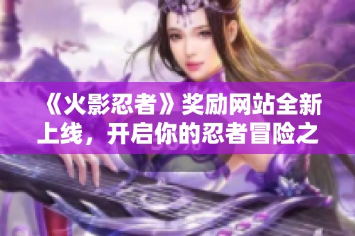 《火影忍者》獎(jiǎng)勵(lì)網(wǎng)站全新上線，開(kāi)啟你的忍者冒險(xiǎn)之旅！