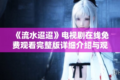 《流水迢迢》電視劇在線免費(fèi)觀看完整版詳細(xì)介紹與觀看鏈接