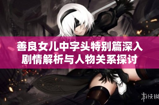 善良女兒中字頭特別篇深入劇情解析與人物關(guān)系探討 善良女兒中字頭特別篇深入劇情解析與人物關(guān)系探討